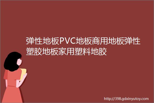 弹性地板PVC地板商用地板弹性塑胶地板家用塑料地胶