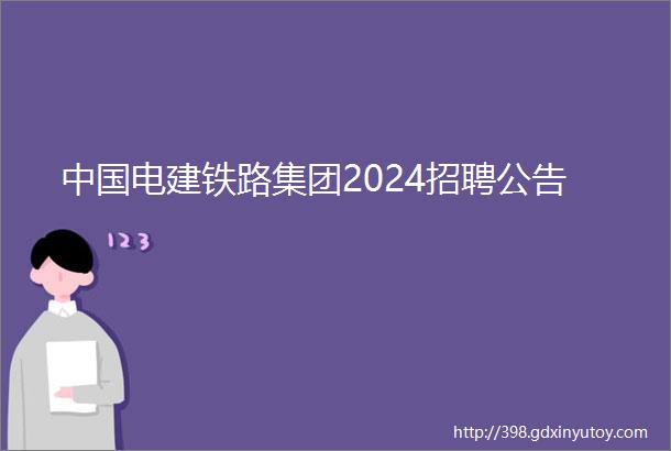 中国电建铁路集团2024招聘公告